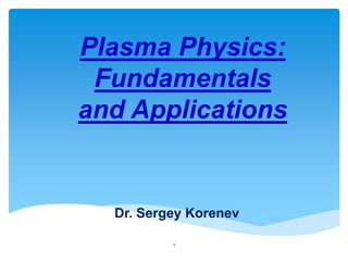Plasma Physics:
Fundamentals
and Applications

Dr. Sergey Korenev
1

 