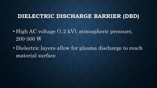 DIELECTRIC DISCHARGE BARRIER (DBD)
• High AC voltage (1.2 kV), atmospheric pressure,
200-300 W
• Dielectric layers allow for plasma discharge to reach
material surface
 
