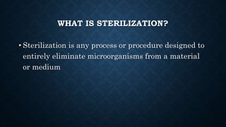 WHAT IS STERILIZATION?
• Sterilization is any process or procedure designed to
entirely eliminate microorganisms from a material
or medium
 