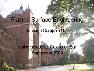Plasma Surface Engineering
     Santiago Corujeira Gallo


  Universidade de Caxias do Sul
         September 2009
 