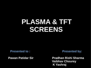 PLASMA & TFT
SCREENS
Presented to : Presented by:
Pawan Patidar Sir Pradhan Rishi Sharma
Vaibhav Chourey
K Yashraj
 