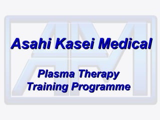 Asahi Kasei MedicalAsahi Kasei Medical
Plasma TherapyPlasma Therapy
Training ProgrammeTraining Programme
 