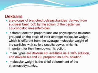 Dextrans
 are groups of branched polysaccharides derived from
sucrose( beet root) by the action of the bacterium
Leuconos...