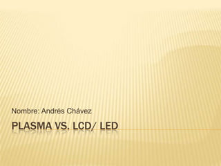 Plasma vs. LCD/ LED Nombre: Andrés Chávez 