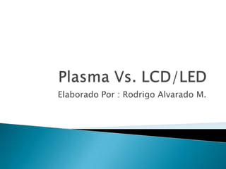 Plasma Vs. LCD/LED Elaborado Por : Rodrigo Alvarado M. 