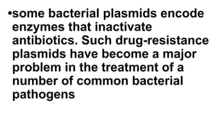 •some bacterial plasmids encode
enzymes that inactivate
antibiotics. Such drug-resistance
plasmids have become a major
problem in the treatment of a
number of common bacterial
pathogens
 
