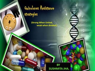 Quinolones resistance
(Strong When United,
weak when divided.)
BY
SUSHMITA JHA.
 