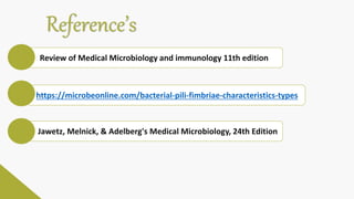 Reference’s
Review of Medical Microbiology and immunology 11th edition
https://microbeonline.com/bacterial-pili-fimbriae-characteristics-types
Jawetz, Melnick, & Adelberg's Medical Microbiology, 24th Edition
 