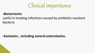 Clinical importance
-Bacteriocins
useful in treating infections caused by antibiotic-resistant
bacteria
-Exotoxins , including several enterotoxins.
 