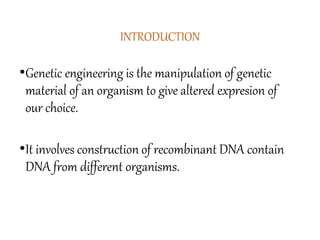 INTRODUCTION
•Genetic engineering is the manipulation of genetic
material of an organism to give altered expresion of
our choice.
•It involves construction of recombinant DNA contain
DNA from different organisms.
 