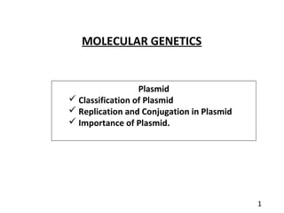 Plasmid
 Classification of Plasmid
 Replication and Conjugation in Plasmid
 Importance of Plasmid.
MOLECULAR GENETICS
1
 