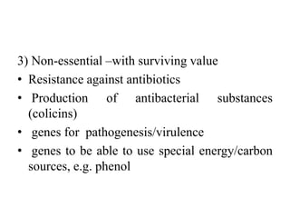 3) Non-essential –with surviving value
• Resistance against antibiotics
• Production of antibacterial substances
(colicins)
• genes for pathogenesis/virulence
• genes to be able to use special energy/carbon
sources, e.g. phenol
 