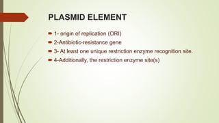PLASMID ELEMENT
 1- origin of replication (ORI)
 2-Antibiotic-resistance gene
 3- At least one unique restriction enzyme recognition site.
 4-Additionally, the restriction enzyme site(s)
 