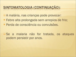A malária, nas crianças pode provocar: Febre alta prolongada sem arrepios de frio; Perda de consciência ou convulsões. Se a malaria não for tratada, os ataques podem persistir por anos. 