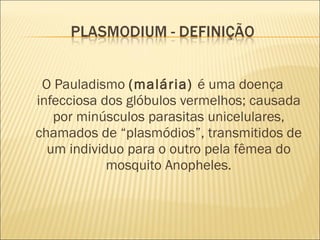O Pauladismo  (malária)  é uma doença infecciosa dos glóbulos vermelhos; causada por minúsculos parasitas unicelulares, chamados de “plasmódios”, transmitidos de um individuo para o outro pela fêmea do mosquito Anopheles. 