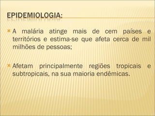 A malária atinge mais de cem países e territórios e estima-se que afeta cerca de mil milhões de pessoas; Afetam principalmente regiões tropicais e subtropicais, na sua maioria endêmicas. 