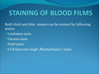 Both thick and thin smears can be stained by following
stains:
Leishman stain
Giemsa stain
Field stain
J.S.B.(Jaswant singh ,Bhattacharjee ) stain
 