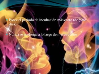  Posee el período de incubación más corto (de 7 a10
días).
 Nunca se prolonga a lo largo de meses o años
 