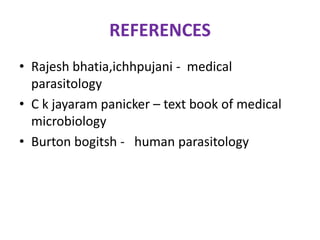 REFERENCES
• Rajesh bhatia,ichhpujani - medical
parasitology
• C k jayaram panicker – text book of medical
microbiology
• Burton bogitsh - human parasitology
 