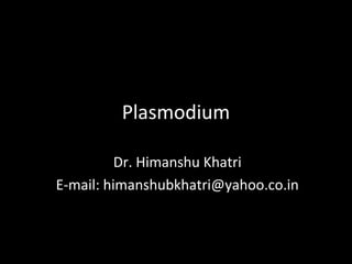 Plasmodium
Dr. Himanshu Khatri
E-mail: himanshubkhatri@yahoo.co.in
 
