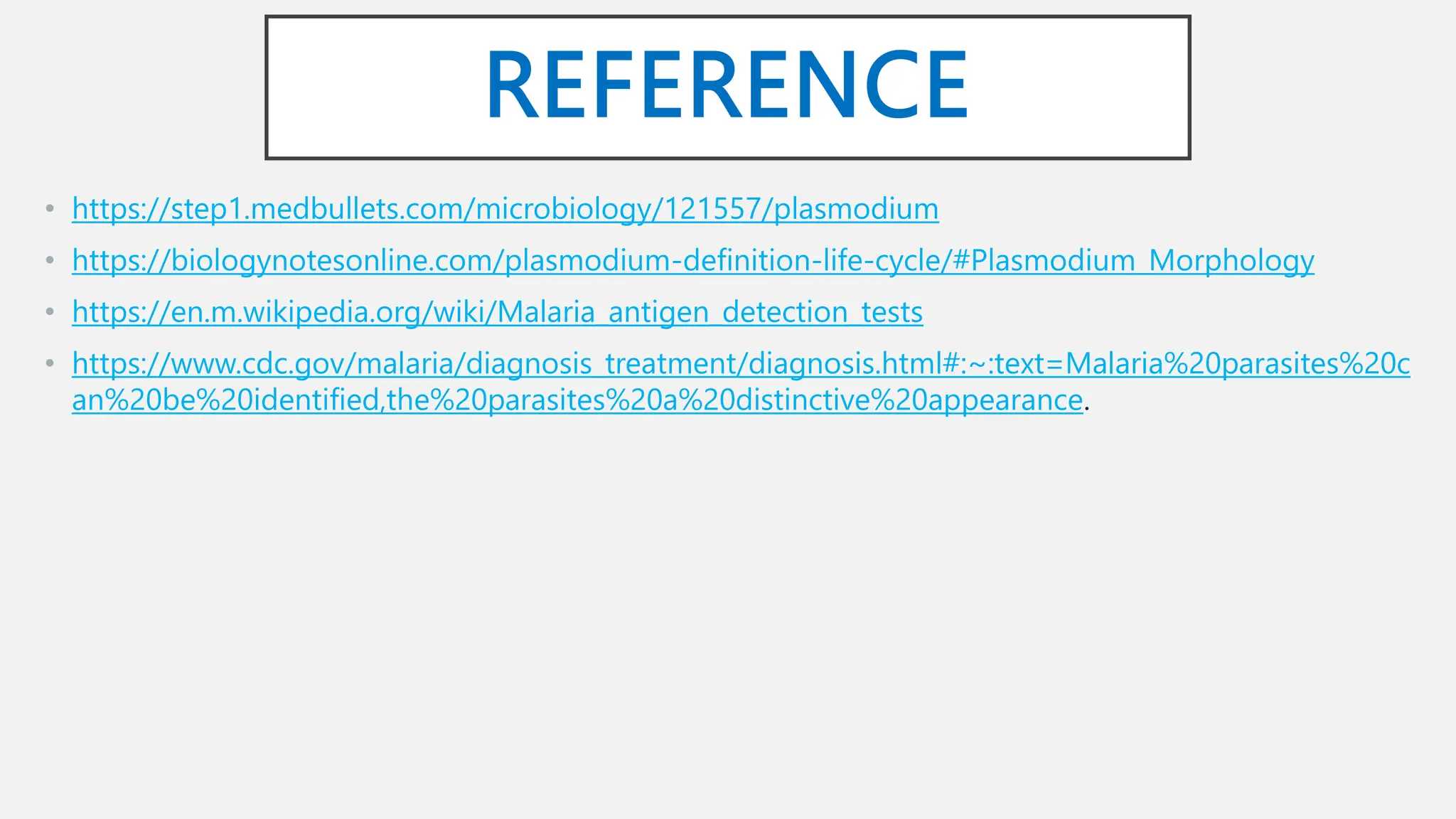 REFERENCE
• https://step1.medbullets.com/microbiology/121557/plasmodium
• https://biologynotesonline.com/plasmodium-definition-life-cycle/#Plasmodium_Morphology
• https://en.m.wikipedia.org/wiki/Malaria_antigen_detection_tests
• https://www.cdc.gov/malaria/diagnosis_treatment/diagnosis.html#:~:text=Malaria%20parasites%20c
an%20be%20identified,the%20parasites%20a%20distinctive%20appearance.
 