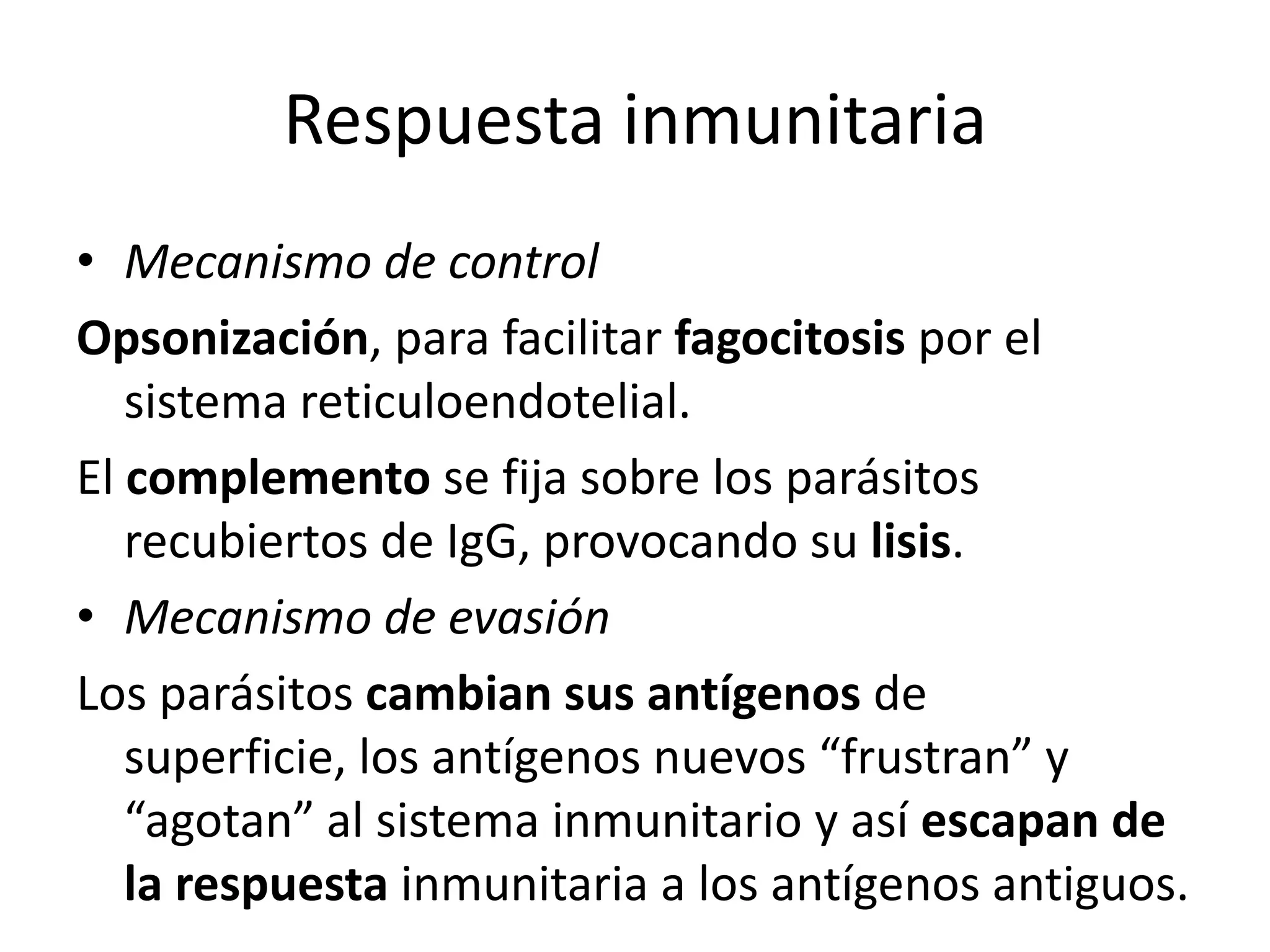 Respuesta inmunitariaMecanismo de controlOpsonización, para facilitar fagocitosis por el sistema reticuloendotelial.El complemento se fija sobre los parásitos recubiertos de IgG, provocando su lisis.Mecanismo de evasiónLos parásitos cambian sus antígenos de superficie, los antígenos nuevos “frustran” y “agotan” al sistema inmunitario y así escapan de la respuesta inmunitaria a los antígenos antiguos.