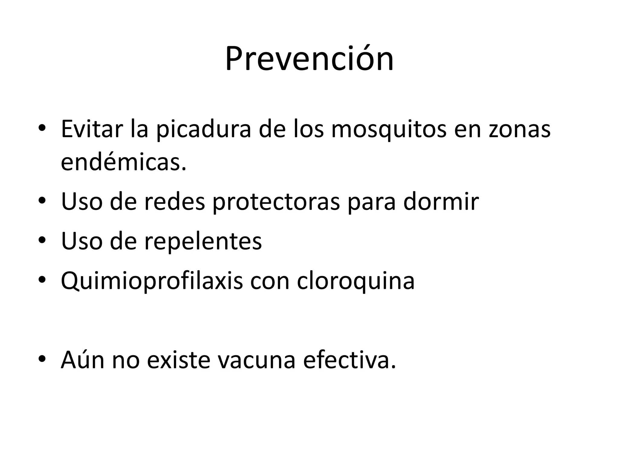 PrevenciónEvitar la picadura de los mosquitos en zonas endémicas.Uso de redes protectoras para dormirUso de repelentes Quimioprofilaxis con cloroquinaAún no existe vacuna efectiva.