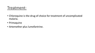 Treatment:
• Chloroquine is the drug of choice for treatment of uncomplicated
malaria.
• Primaquine
• Artemether plus lumefantrine.
 
