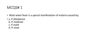 MCQS# 1
• Black water fever is a special manifestation of malaria caused by;
• a. P. falciparum
b. P. malariae
c. P. ovale
d. P. vivax
 