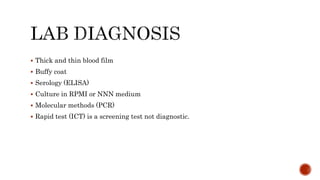  Thick and thin blood film
 Buffy coat
 Serology (ELISA)
 Culture in RPMI or NNN medium
 Molecular methods (PCR)
 Rapid test (ICT) is a screening test not diagnostic.
 