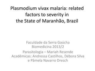 Plasmodium vivax malaria: related
factors to severity in
the State of Maranhão, Brazil
Faculdade da Serra Gaúcha
Biomedicina 2013/2
Parasitologia – Mariah Resende
Acadêmicas: Andressa Castilhos, Débora Silva
e Pâmela Navarro Dresch
 