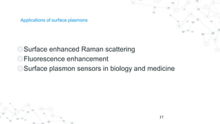 Applications of surface plasmons
◎Surface enhanced Raman scattering
◎Fluorescence enhancement
◎Surface plasmon sensors in biology and medicine
37
 