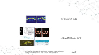 [24]Yurui Fang & Mengtao Sun Nanoplasmonic waveguides: towards applications in
integrated nanophotonic circuits Light: Science & Applications (2015) 46/49
Switch On/Off mode
NOR and NOT gates [26*]
 