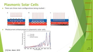 Plasmonic Solar Cells
 There are three main conﬁgurations being studied :
 Photocurrent enhancement in plasmonic solar cells.
CONCLUSION
YOUR
QUESTIONS
[15] Nat. Mater. 2010
/2618
 