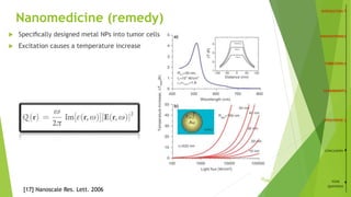 Nanomedicine (remedy)
 Speciﬁcally designed metal NPs into tumor cells
 Excitation causes a temperature increase
CONCLUSION
YOUR
QUESTIONS
[17] Nanoscale Res. Lett. 2006
/2620
 