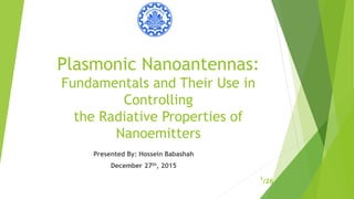 Plasmonic Nanoantennas:
Fundamentals and Their Use in
Controlling
the Radiative Properties of
Nanoemitters
1
Presented By: Hossein Babashah
December 27th, 2015
/26
 