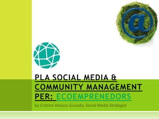 PLA SOCIAL MEDIA &
COMMUNITY MANAGEMENT
PER: ECOEMPRENEDORS
 