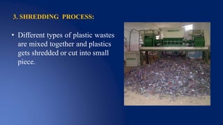 3. SHREDDING PROCESS:
• Different types of plastic wastes
are mixed together and plastics
gets shredded or cut into small
piece.
 