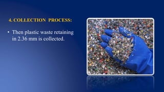 4. COLLECTION PROCESS:
• Then plastic waste retaining
in 2.36 mm is collected.
 