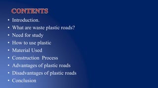 • Introduction.
• What are waste plastic roads?
• Need for study
• How to use plastic
• Material Used
• Construction Process
• Advantages of plastic roads
• Disadvantages of plastic roads
• Conclusion
 