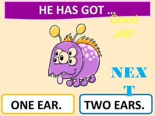 HE HAS GOT …
ONE EAR. TWO EARS.
NEX
T
Good
Job!
 