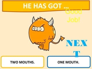 TWO MOUTHS. ONE MOUTH.
HE HAS GOT …
NEX
T
Good
Job!
 