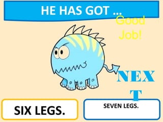 HE HAS GOT …
SIX LEGS.
SEVEN LEGS.
NEX
T
Good
Job!
 