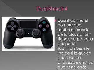  Dualshocl4 es el
nombre que
recibe el mando
de la playstation4
tiene una pantalla
pequeña
tactil.Tambien te
indica si le queda
poca carga
atraves de una luz
que tiene atrás.