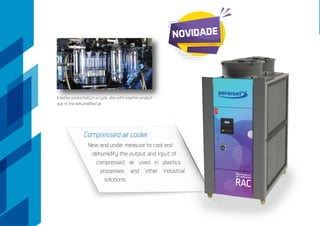 A better productivity in a cycle, also with a better product
due to the dehumidified air.
Compressed air cooler
New and under measure to cool and
dehumidify the output and input of
compressed air used in plastics
processes and other industrial
solutions.
NOVIDADE
 