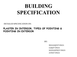 BUILDING
SPECIFICATION
DETAILED SPECIFICATION ON:
PLASTER IN INTERIOR, TYPES OF POINTING &
POINTING IN EXTERIOR
BY:
BRAHAMJYOT SINGH
GURJOT SINGH
MANHARPREET SINGH
AVNEET SINGH
 