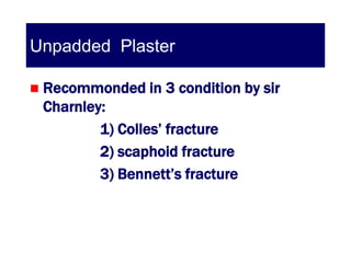Unpadded Plaster

   Recommonded in 3 condition by sir
    Charnley:
            1) Colles’ fracture
            2) scaphoid fracture
            3) Bennett’s fracture
 