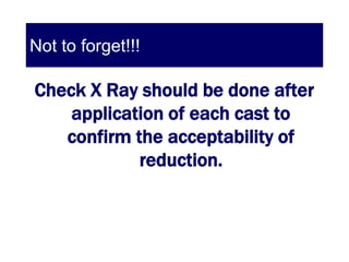 Not to forget!!!

Check X Ray should be done after
    application of each cast to
   confirm the acceptability of
            reduction.
 