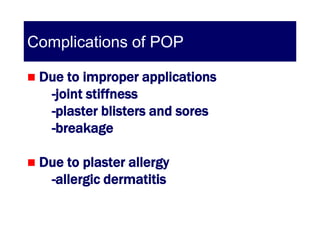 Complications of POP

   Due to improper applications
     -joint stiffness
     -plaster blisters and sores
     -breakage

   Due to plaster allergy
     -allergic dermatitis
 