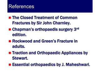 References

 The Closed Treatment of Common
  Fractures by Sir John Charnley.
 Chapman’s orthopaedis surgery 3rd
  edition.
 Rockwood and Green’s Fracture in
  adults.
 Traction and Orthopaedic Appliances by
  Stewart.
 Essential orthopaedics by J. Maheshwari.
 